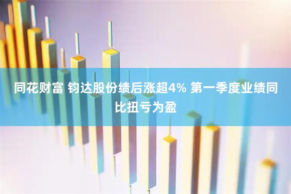 同花财富 钧达股份绩后涨超4% 第一季度业绩同比扭亏为盈