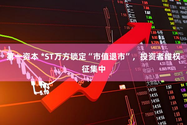 第一资本 *ST万方锁定“市值退市”，投资者维权征集中