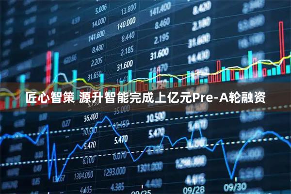 匠心智策 源升智能完成上亿元Pre-A轮融资