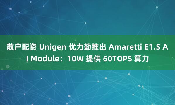 散户配资 Unigen 优力勤推出 Amaretti E1.S AI Module：10W 提供 60TOPS 算力