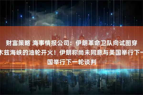 财富策略 海事情报公司：伊朗革命卫队向试图穿越霍尔木兹海峡的油轮开火！伊朗称尚未同意与美国举行下一轮谈判
