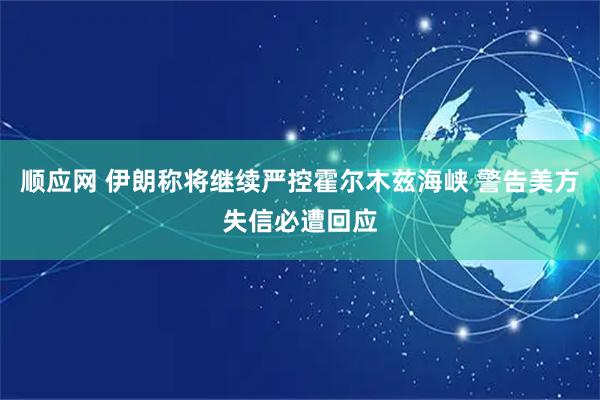 顺应网 伊朗称将继续严控霍尔木兹海峡 警告美方失信必遭回应