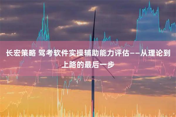 长宏策略 驾考软件实操辅助能力评估——从理论到上路的最后一步