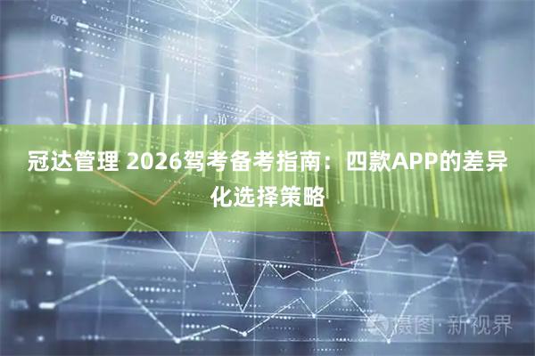 冠达管理 2026驾考备考指南：四款APP的差异化选择策略