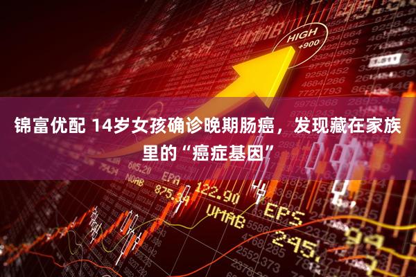 锦富优配 14岁女孩确诊晚期肠癌，发现藏在家族里的“癌症基因”