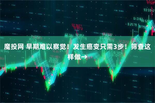 魔投网 早期难以察觉！发生癌变只需3步！筛查这样做→