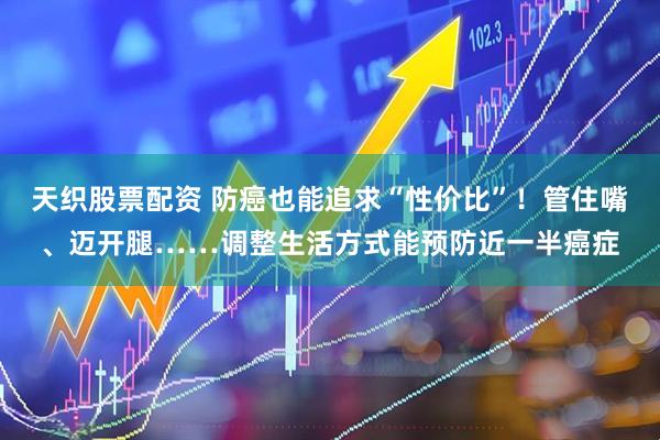 天织股票配资 防癌也能追求“性价比”！管住嘴、迈开腿……调整生活方式能预防近一半癌症