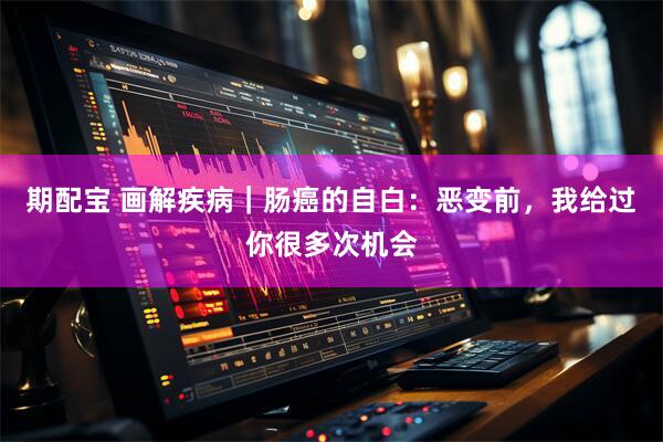 期配宝 画解疾病｜肠癌的自白：恶变前，我给过你很多次机会
