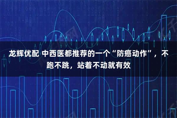 龙辉优配 中西医都推荐的一个“防癌动作”，不跑不跳，站着不动就有效