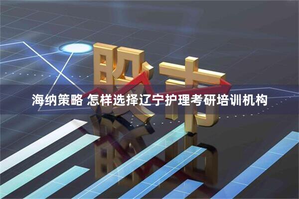 海纳策略 怎样选择辽宁护理考研培训机构