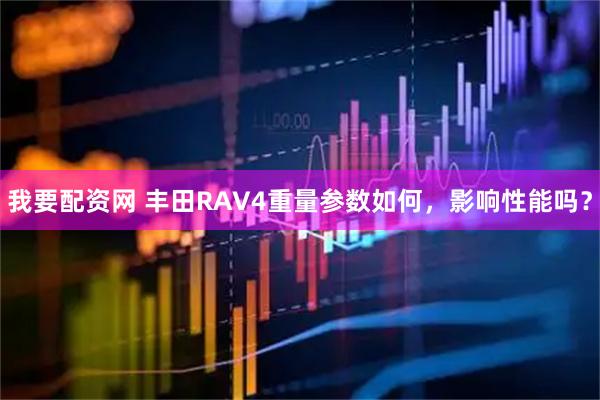 我要配资网 丰田RAV4重量参数如何，影响性能吗？