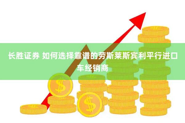 长胜证券 如何选择靠谱的劳斯莱斯宾利平行进口车经销商