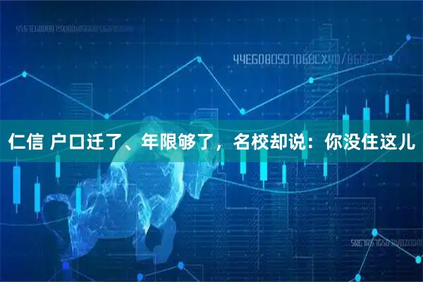 仁信 户口迁了、年限够了，名校却说：你没住这儿