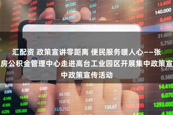 汇配资 政策宣讲零距离 便民服务暖人心——张掖市住房公积金管理中心走进高台工业园区开展集中政策宣传活动