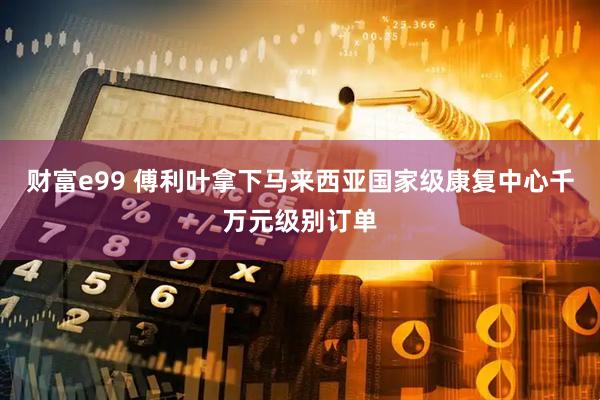 财富e99 傅利叶拿下马来西亚国家级康复中心千万元级别订单