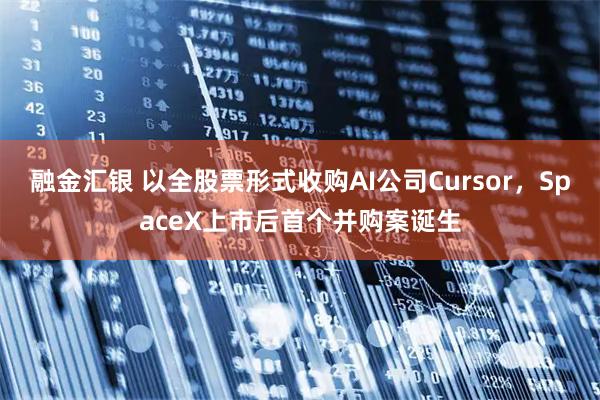 融金汇银 以全股票形式收购AI公司Cursor，SpaceX上市后首个并购案诞生
