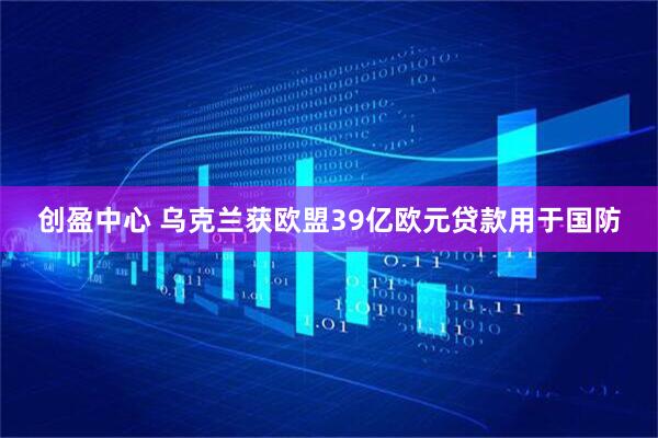 创盈中心 乌克兰获欧盟39亿欧元贷款用于国防