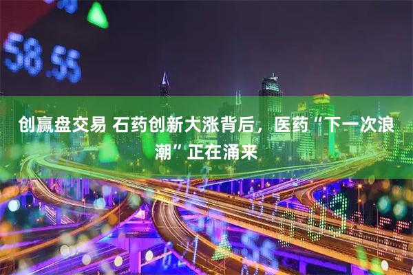 创赢盘交易 石药创新大涨背后，医药“下一次浪潮”正在涌来