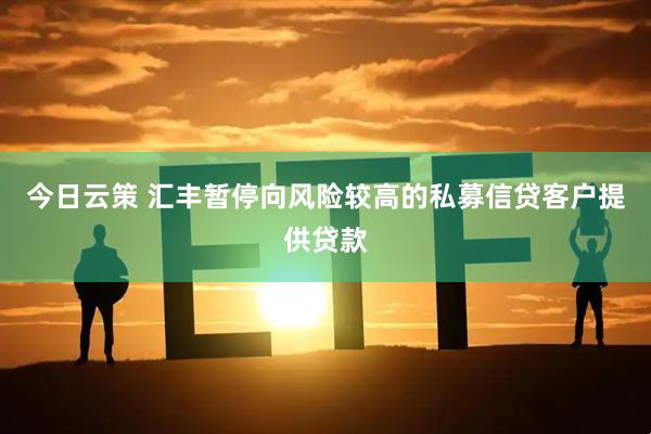 今日云策 汇丰暂停向风险较高的私募信贷客户提供贷款