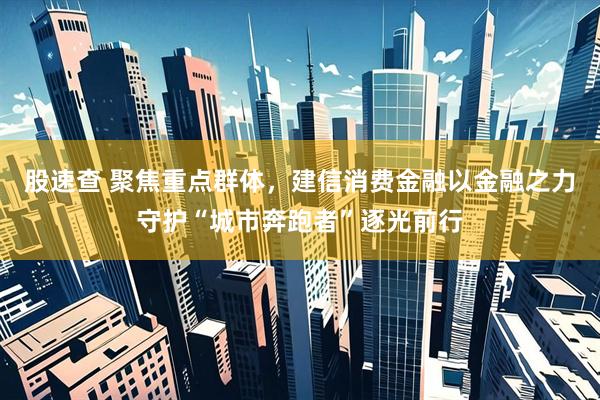 股速查 聚焦重点群体，建信消费金融以金融之力守护“城市奔跑者”逐光前行