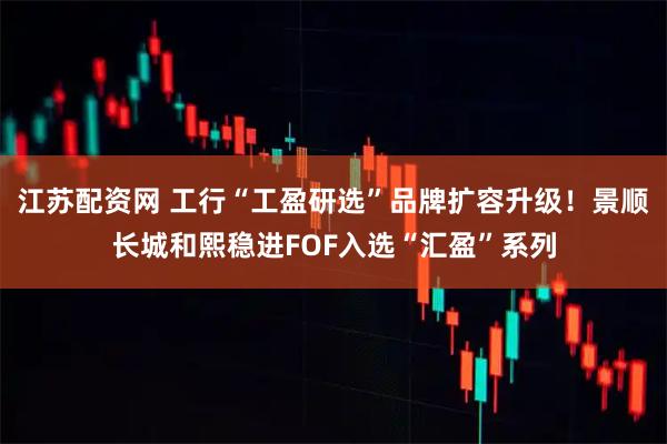 江苏配资网 工行“工盈研选”品牌扩容升级！景顺长城和熙稳进FOF入选“汇盈”系列