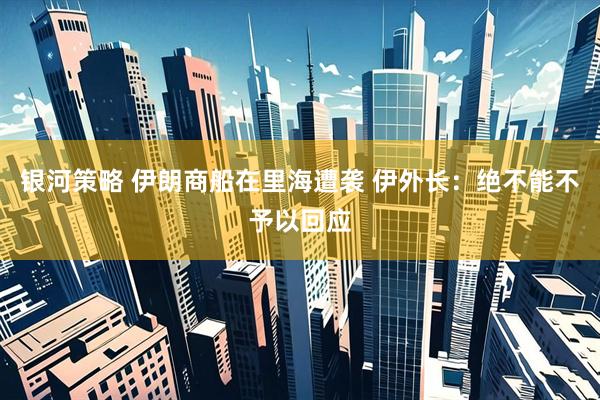 银河策略 伊朗商船在里海遭袭 伊外长：绝不能不予以回应