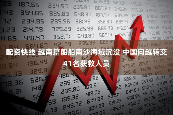 配资快线 越南籍船舶南沙海域沉没 中国向越转交41名获救人员