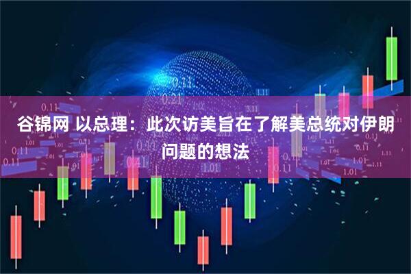 谷锦网 以总理：此次访美旨在了解美总统对伊朗问题的想法