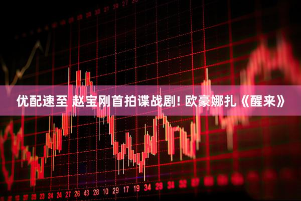 优配速至 赵宝刚首拍谍战剧! 欧豪娜扎《醒来》