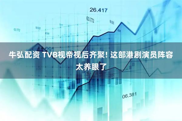 牛弘配资 TVB视帝视后齐聚! 这部港剧演员阵容太养眼了