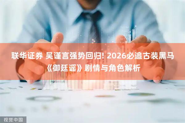 联华证券 吴谨言强势回归! 2026必追古装黑马《御廷谣》剧情与角色解析