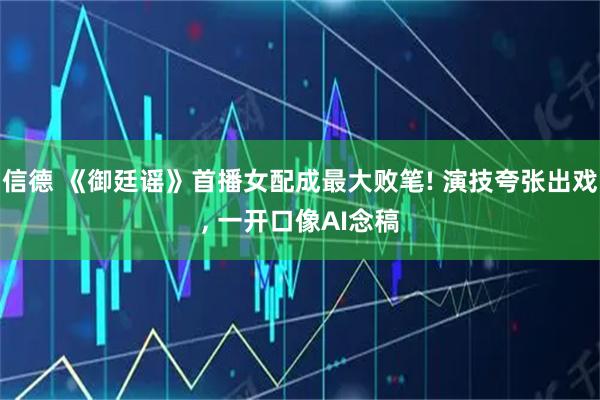信德 《御廷谣》首播女配成最大败笔! 演技夸张出戏, 一开口像AI念稿