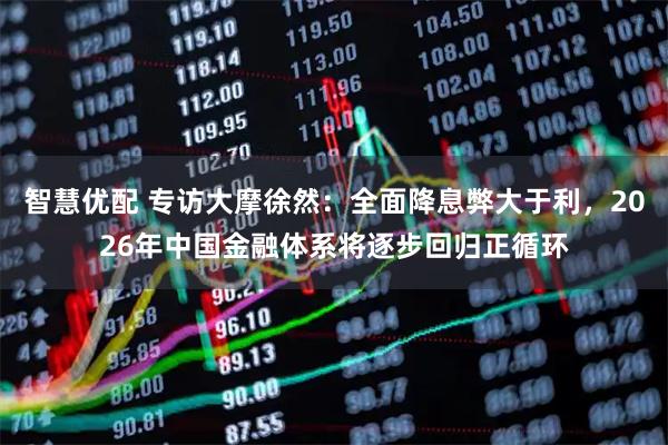 智慧优配 专访大摩徐然：全面降息弊大于利，2026年中国金融体系将逐步回归正循环
