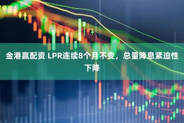 金港赢配资 LPR连续8个月不变,总量降息紧迫性下降