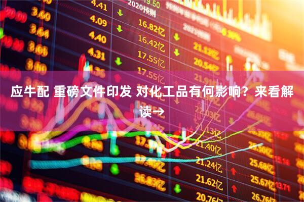应牛配 重磅文件印发 对化工品有何影响？来看解读→