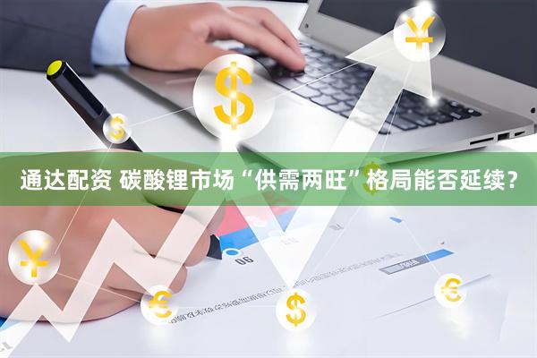 通达配资 碳酸锂市场“供需两旺”格局能否延续？
