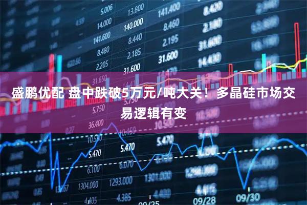 盛鹏优配 盘中跌破5万元/吨大关！多晶硅市场交易逻辑有变