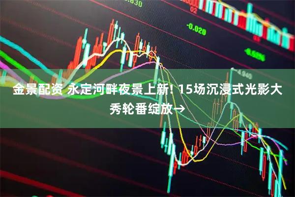 金景配资 永定河畔夜景上新! 15场沉浸式光影大秀轮番绽放→
