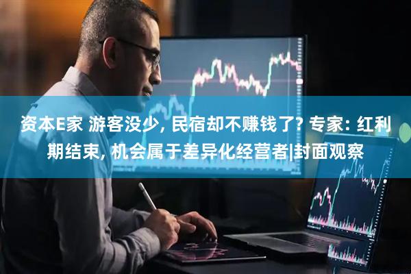 资本E家 游客没少, 民宿却不赚钱了? 专家: 红利期结束, 机会属于差异化经营者|封面观察