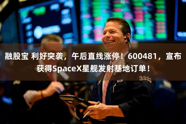 融股宝 利好突袭,午后直线涨停!600481,宣布获得SpaceX星舰发射基地订单!
