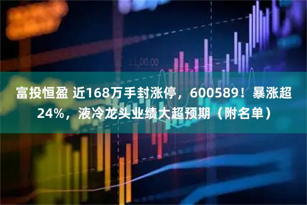 富投恒盈 近168万手封涨停,600589!暴涨超24%,液冷龙头业绩大超预期(附名单)