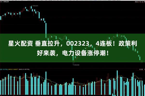 星火配资 垂直拉升,002323,4连板!政策利好来袭,电力设备涨停潮!