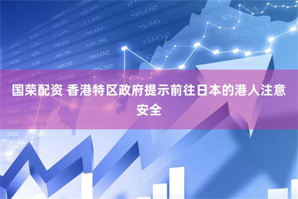 国荣配资 香港特区政府提示前往日本的港人注意安全