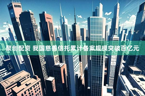 聚创配资 我国慈善信托累计备案规模突破百亿元