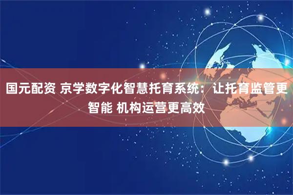 国元配资 京学数字化智慧托育系统：让托育监管更智能 机构运营更高效