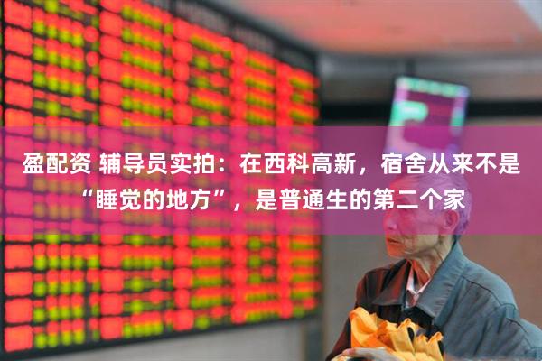 盈配资 辅导员实拍：在西科高新，宿舍从来不是“睡觉的地方”，是普通生的第二个家