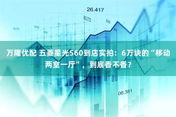 万隆优配 五菱星光560到店实拍：6万块的“移动两室一厅”，到底香不香？