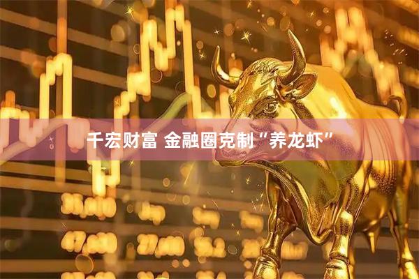 千宏财富 金融圈克制“养龙虾”