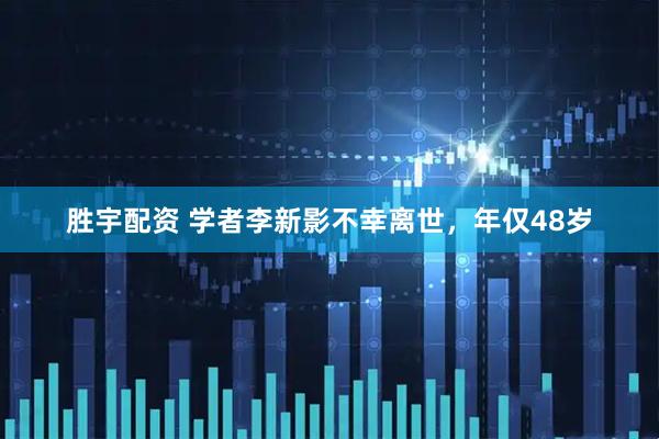 胜宇配资 学者李新影不幸离世，年仅48岁