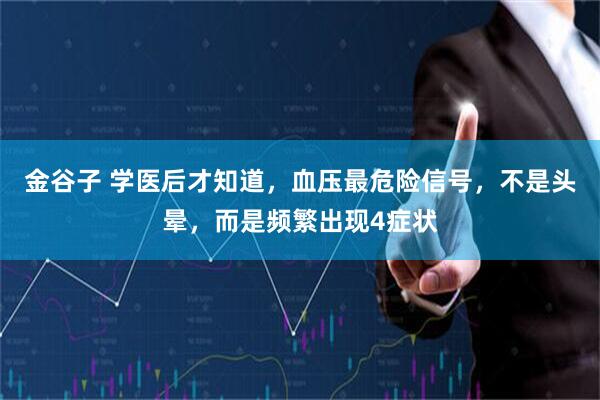 金谷子 学医后才知道，血压最危险信号，不是头晕，而是频繁出现4症状